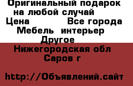 Оригинальный подарок на любой случай!!!! › Цена ­ 2 500 - Все города Мебель, интерьер » Другое   . Нижегородская обл.,Саров г.